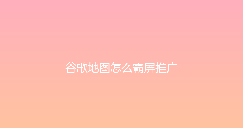 谷歌地图怎么霸屏推广 封面图