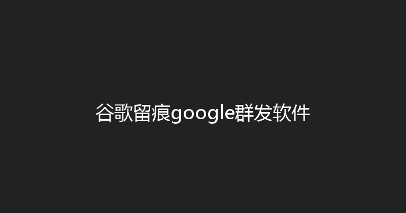 谷歌留痕google群发软件 封面图