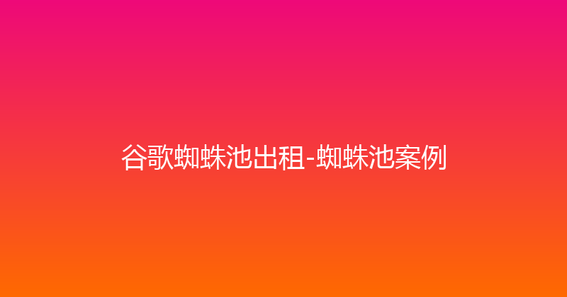 谷歌蜘蛛池出租-蜘蛛池案例 封面图