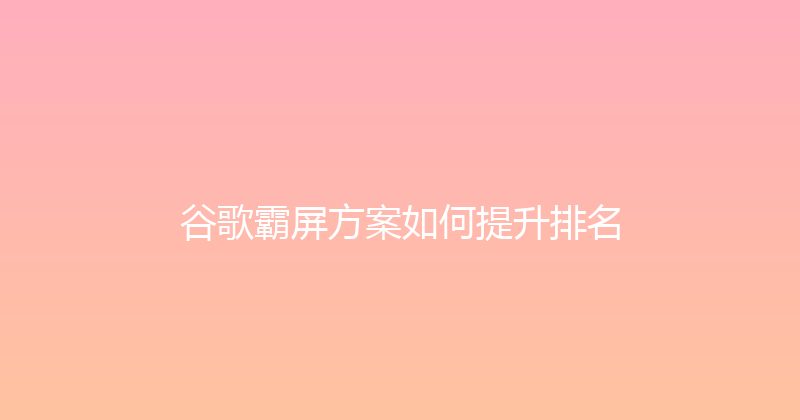 谷歌霸屏方案如何提升排名 封面图