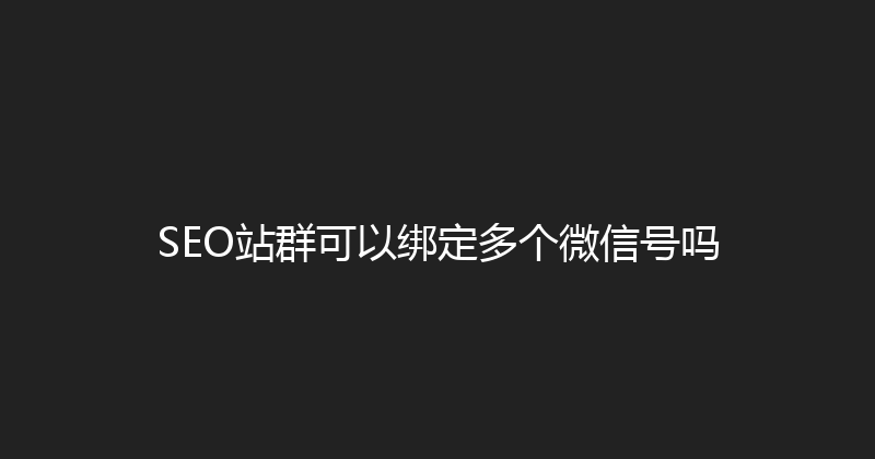 SEO站群可以绑定多个微信号吗 封面图